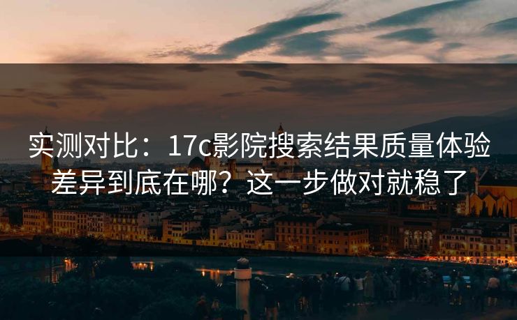 实测对比:17c影院搜索结果质量体验差异到底在哪?这一步做对就稳了 实测对比:17c影院搜索结果质量体验差异到底在哪?这一步做对就稳了