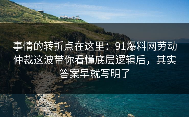 事情的转折点在这里：91爆料网劳动仲裁这波带你看懂底层逻辑后，其实答案早就写明了