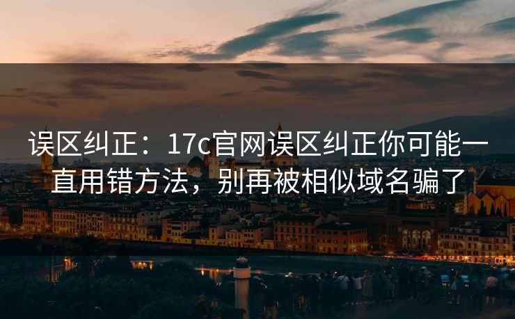 误区纠正:17c官网误区纠正你可能一直用错方法,别再被相似域名骗了 误区纠正:17c官网误区纠正你可能一直用错方法,别再被相似域名骗了