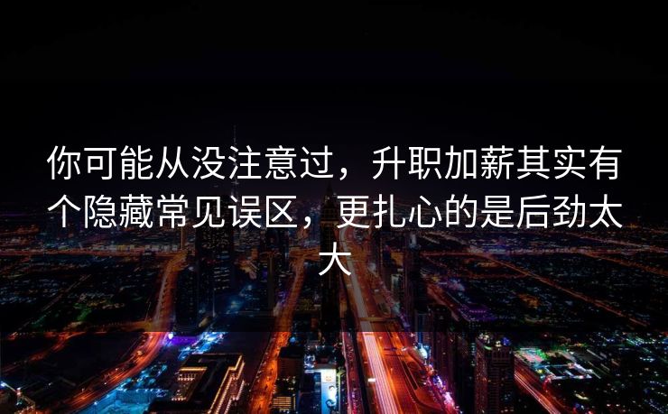 你可能从没注意过，升职加薪其实有个隐藏常见误区，更扎心的是后劲太大
