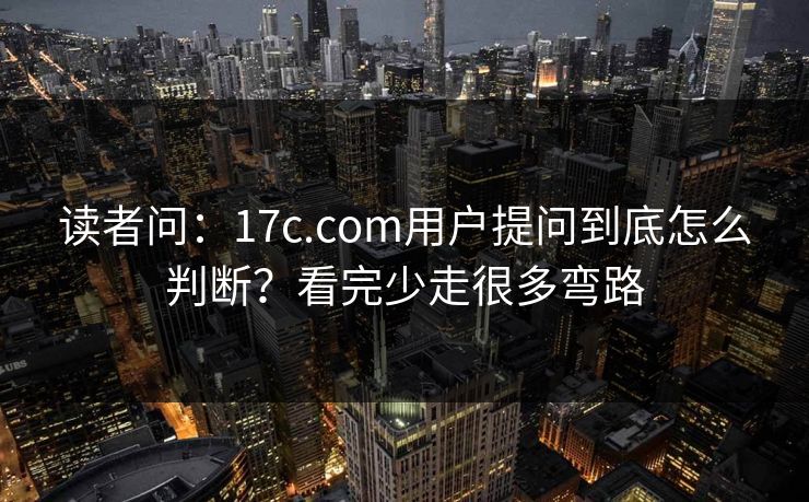 读者问:17c.com用户提问到底怎么判断?看完少走很多弯路 读者问:17c.com用户提问到底怎么判断?看完少走很多弯路