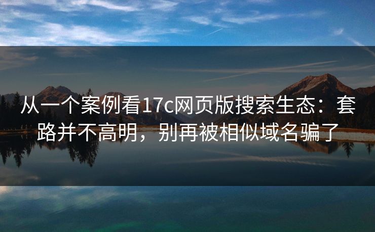 从一个案例看17c网页版搜索生态：套路并不高明，别再被相似域名骗了