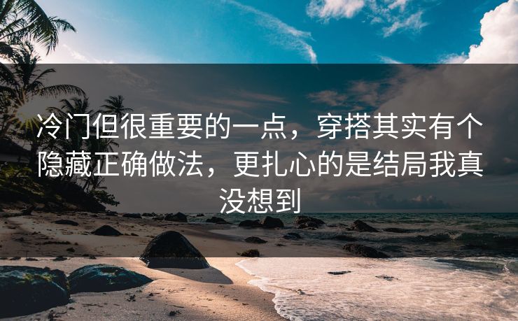 冷门但很重要的一点,穿搭其实有个隐藏正确做法,更扎心的是结局我真没想到 冷门但很重要的一点,穿搭其实有个隐藏正确做法,更扎心的是结局我真没想到