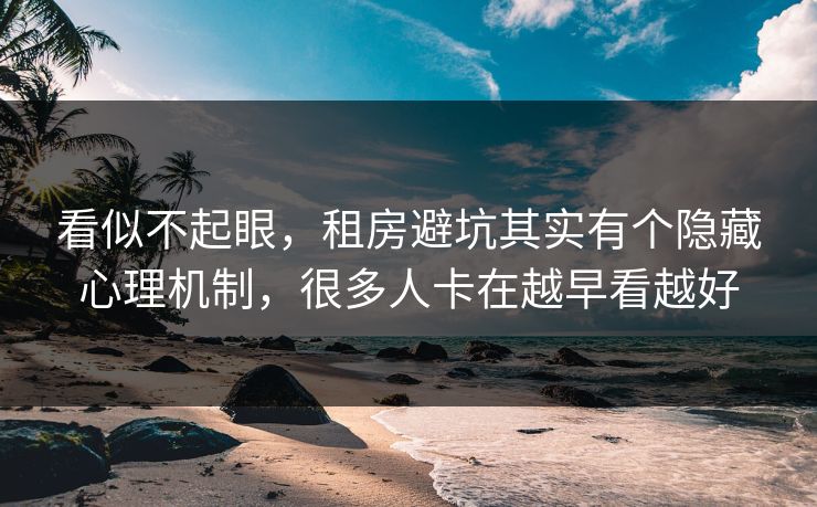看似不起眼，租房避坑其实有个隐藏心理机制，很多人卡在越早看越好