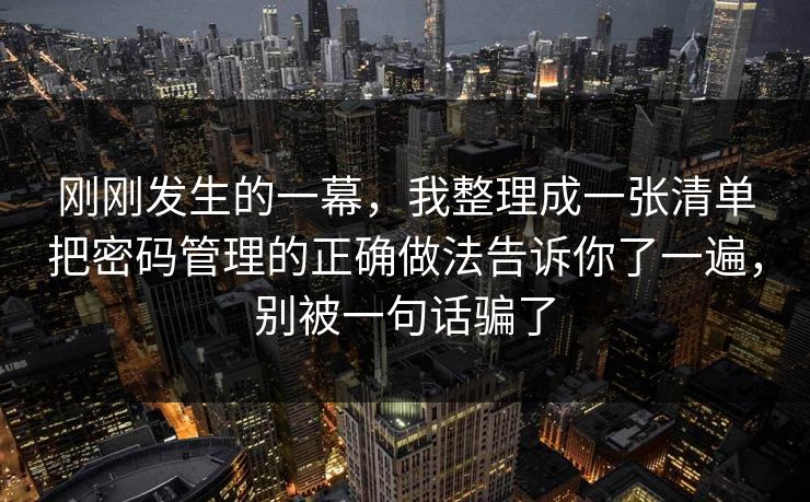 刚刚发生的一幕,我整理成一张清单把密码管理的正确做法告诉你了一遍,别被一句话骗了 刚刚发生的一幕,我整理成一张清单把密码管理的正确做法告诉你了一遍,别被一句话骗了