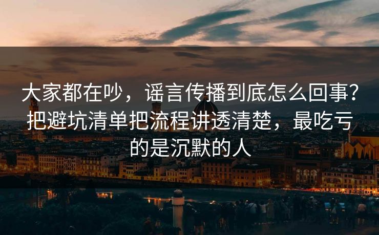 大家都在吵,谣言传播到底怎么回事?把避坑清单把流程讲透清楚,最吃亏的是沉默的人 大家都在吵,谣言传播到底怎么回事?把避坑清单把流程讲透清楚,最吃亏的是沉默的人