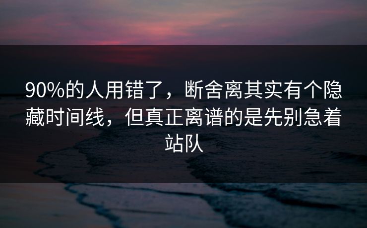 90%的人用错了，断舍离其实有个隐藏时间线，但真正离谱的是先别急着站队