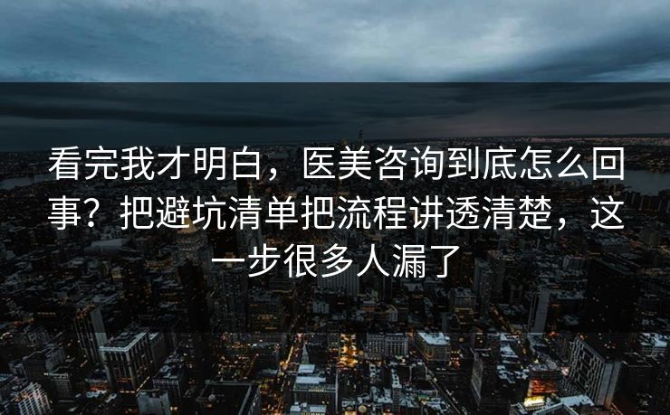 看完我才明白，医美咨询到底怎么回事？把避坑清单把流程讲透清楚，这一步很多人漏了