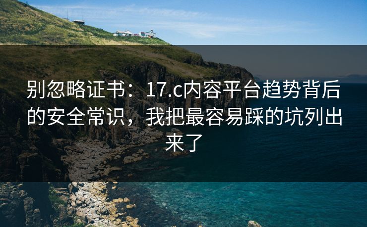 别忽略证书：17.c内容平台趋势背后的安全常识，我把最容易踩的坑列出来了