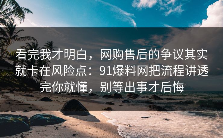 看完我才明白,网购售后的争议其实就卡在风险点:91爆料网把流程讲透完你就懂,别等出事才后悔 看完我才明白,网购售后的争议其实就卡在风险点:91爆料网把流程讲透完你就懂,别等出事才后悔