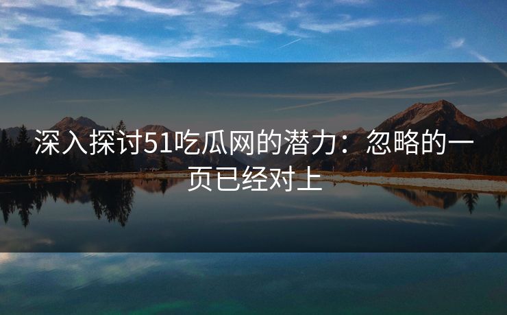 深入探讨51吃瓜网的潜力：忽略的一页已经对上