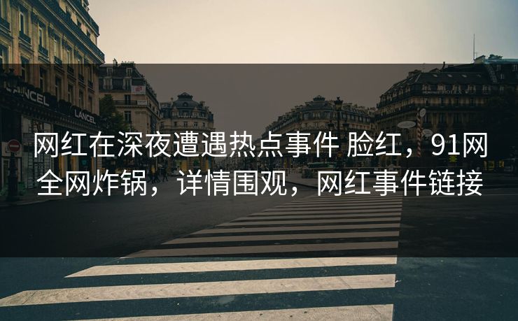 网红在深夜遭遇热点事件 脸红,91网全网炸锅,详情围观,网红事件链接 网红在深夜遭遇热点事件 脸红,91网全网炸锅,详情围观,网红事件链接