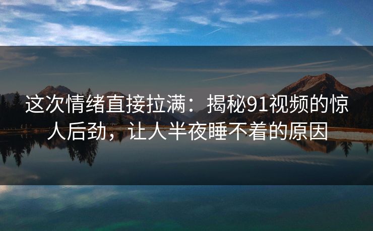 这次情绪直接拉满:揭秘91视频的惊人后劲,让人半夜睡不着的原因 这次情绪直接拉满:揭秘91视频的惊人后劲,让人半夜睡不着的原因