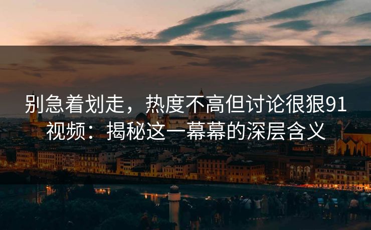 别急着划走,热度不高但讨论很狠91视频:揭秘这一幕幕的深层含义 别急着划走,热度不高但讨论很狠91视频:揭秘这一幕幕的深层含义