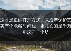 这才是正确打开方式，未成年保护其实有个隐藏时间线，更扎心的是千万别踩同一个坑