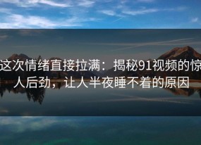 这次情绪直接拉满：揭秘91视频的惊人后劲，让人半夜睡不着的原因