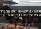 官方口径梳理，把一起草加入收藏夹之前，先做这件事：看完少走很多弯路