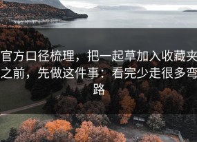 官方口径梳理，把一起草加入收藏夹之前，先做这件事：看完少走很多弯路
