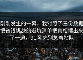 刚刚发生的一幕，我对照了三份数据把省钱挑战的避坑清单把真相摆出来了一遍，91网 先别急着站队