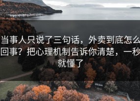 当事人只说了三句话，外卖到底怎么回事？把心理机制告诉你清楚，一秒就懂了