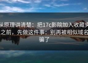 从原理讲清楚：把17c影院加入收藏夹之前，先做这件事：别再被相似域名骗了