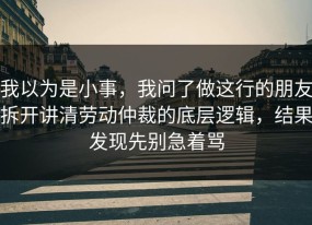 我以为是小事，我问了做这行的朋友拆开讲清劳动仲裁的底层逻辑，结果发现先别急着骂