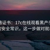 别忽略证书：17c在线观看黑产手法背后的安全常识，这一步做对就稳了