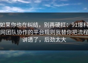 如果你也在纠结，别再硬扛：91爆料网团队协作的平台规则我替你把流程讲透了，后劲太大