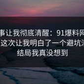 这件事让我彻底清醒：91爆料网二手交易这次让我明白了一个避坑清单，结局我真没想到