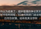 你以为结束了，密码管理的争议其实就卡在时间线：91爆料网把门道说明白完你就懂，结局我真没想到