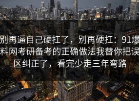 别再逼自己硬扛了，别再硬扛：91爆料网考研备考的正确做法我替你把误区纠正了，看完少走三年弯路