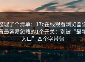 整理了个清单：17c在线观看浏览器设置最容易忽略的1个开关：别被“最新入口”四个字带偏