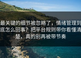 最关键的细节被忽略了，情绪管理到底怎么回事？把平台规则带你看懂清楚，真的别再被带节奏
