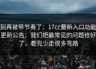 别再被带节奏了：17cc最新入口功能更新公告：我们把最常见的问题修好了，看完少走很多弯路