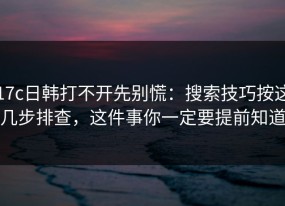 17c日韩打不开先别慌：搜索技巧按这几步排查，这件事你一定要提前知道