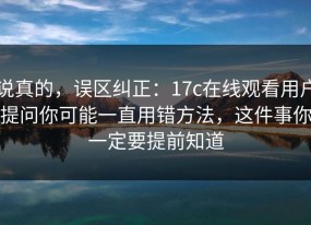 说真的，误区纠正：17c在线观看用户提问你可能一直用错方法，这件事你一定要提前知道