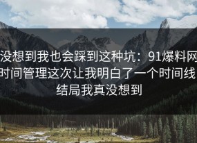 没想到我也会踩到这种坑：91爆料网时间管理这次让我明白了一个时间线，结局我真没想到