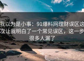 我以为是小事：91爆料网理财误区这次让我明白了一个常见误区，这一步很多人漏了