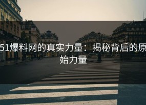 51爆料网的真实力量：揭秘背后的原始力量