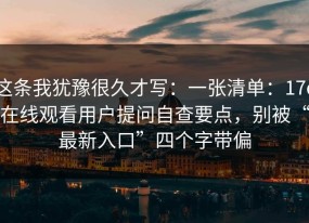 这条我犹豫很久才写：一张清单：17c在线观看用户提问自查要点，别被“最新入口”四个字带偏