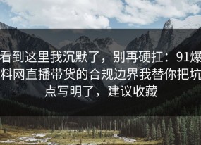 看到这里我沉默了，别再硬扛：91爆料网直播带货的合规边界我替你把坑点写明了，建议收藏