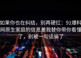 如果你也在纠结，别再硬扛：91爆料网原生家庭的信息差我替你带你看懂了，别被一句话骗了