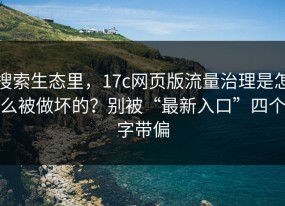 搜索生态里，17c网页版流量治理是怎么被做坏的？别被“最新入口”四个字带偏