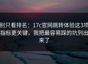 别只看排名：17c官网跳转体验这3项指标更关键，我把最容易踩的坑列出来了