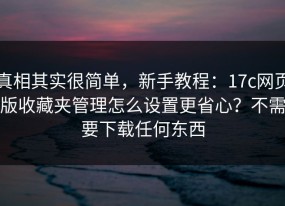 真相其实很简单，新手教程：17c网页版收藏夹管理怎么设置更省心？不需要下载任何东西