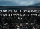 我真的忍了很久：91爆料网装修这次让我明白了一个时间线，别被一句话骗了