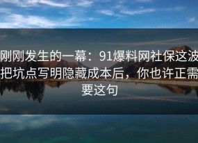 刚刚发生的一幕：91爆料网社保这波把坑点写明隐藏成本后，你也许正需要这句
