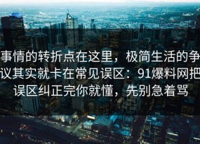事情的转折点在这里，极简生活的争议其实就卡在常见误区：91爆料网把误区纠正完你就懂，先别急着骂