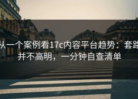 从一个案例看17c内容平台趋势：套路并不高明，一分钟自查清单