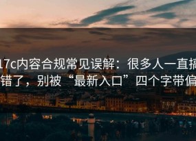 17c内容合规常见误解：很多人一直搞错了，别被“最新入口”四个字带偏